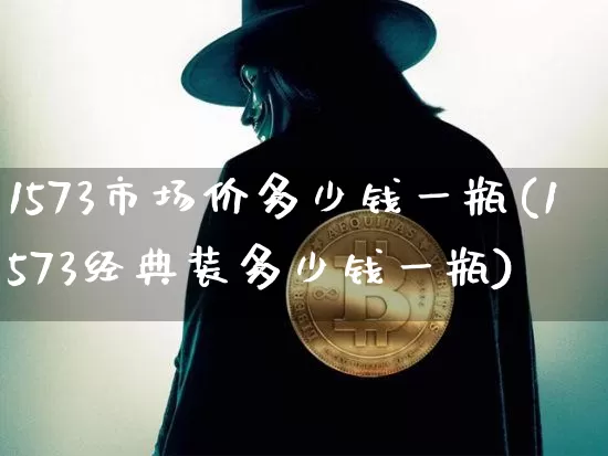 1573市场价多少钱一瓶(1573经典装多少钱一瓶)_https://www.cangshenghg.com_创业板_第1张