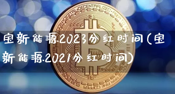 宝新能源2023分红时间(宝新能源2021分红时间)_https://www.cangshenghg.com_科创板_第1张