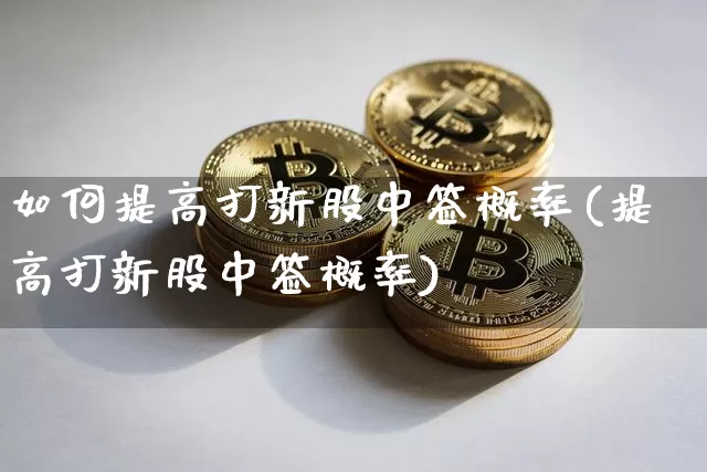 如何提高打新股中签概率(提高打新股中签概率)_https://www.cangshenghg.com_北交所_第1张