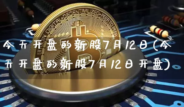 今天开盘的新股7月12日(今天开盘的新股7月12日开盘)_https://www.cangshenghg.com_A股_第1张