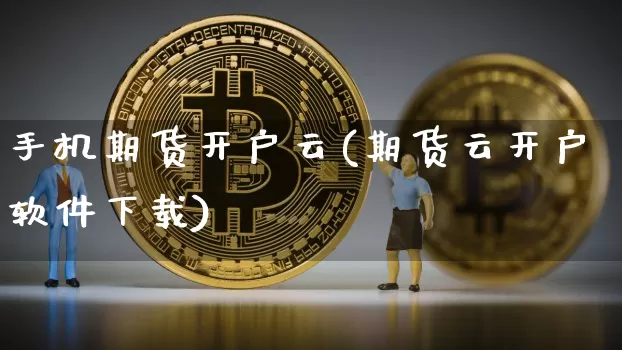 手机期货开户云(期货云开户软件下载)_https://www.cangshenghg.com_财经新闻_第1张