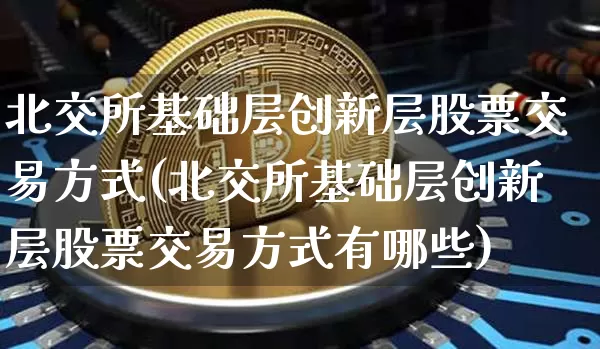 北交所基础层创新层股票交易方式(北交所基础层创新层股票交易方式有哪些)_https://www.cangshenghg.com_财经新闻_第1张