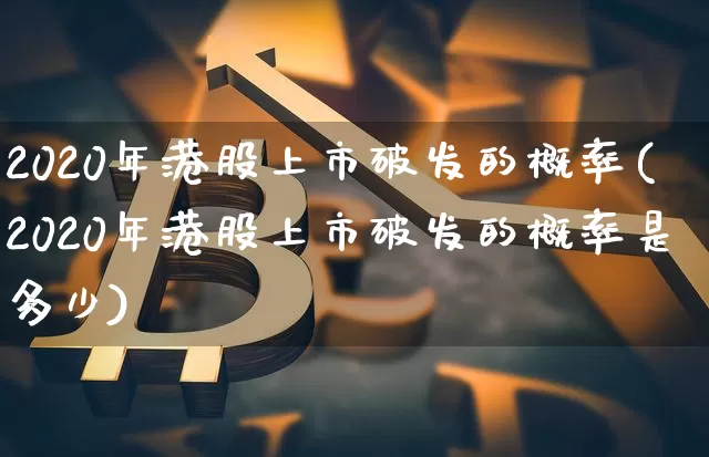 2020年港股上市破发的概率(2020年港股上市破发的概率是多少)_https://www.cangshenghg.com_财经新闻_第1张