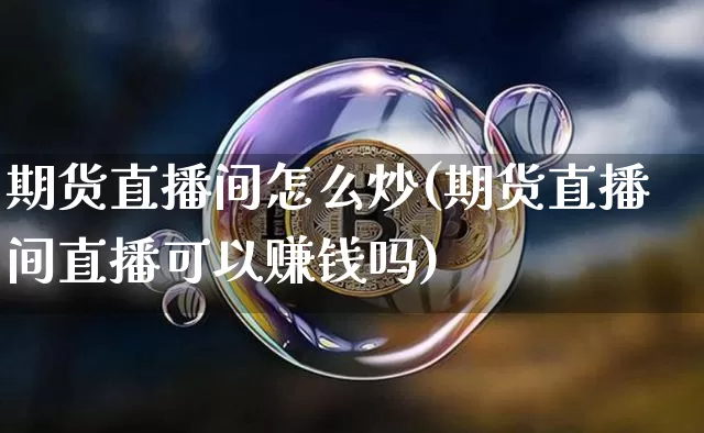 期货直播间怎么炒(期货直播间直播可以赚钱吗)_https://www.cangshenghg.com_A股_第1张