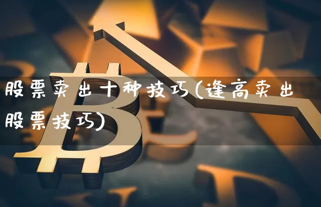 股票卖出十种技巧(逢高卖出股票技巧)_https://www.cangshenghg.com_北交所_第1张