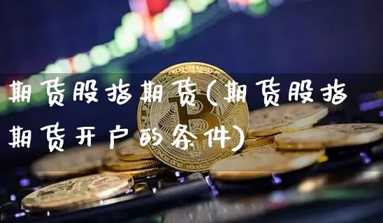 期货股指期货(期货股指期货开户的条件)_创业板_第1张_华信财经网 期货股指期货(期货股指期货开户的条件)_https://www.cangshenghg.com_创业板_第1张