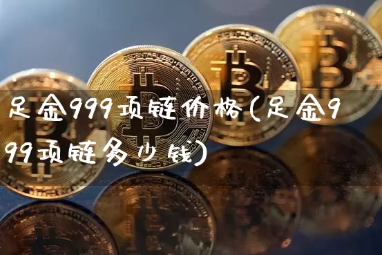 足金999项链价格(足金999项链多少钱)_https://www.cangshenghg.com_A股_第1张