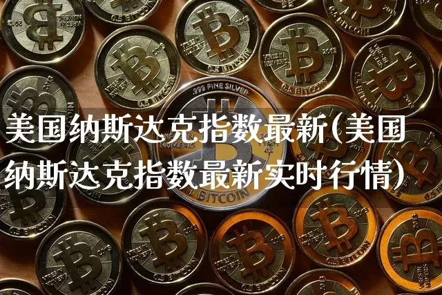 美国纳斯达克指数最新(美国纳斯达克指数最新实时行情)_https://www.cangshenghg.com_财经新闻_第1张
