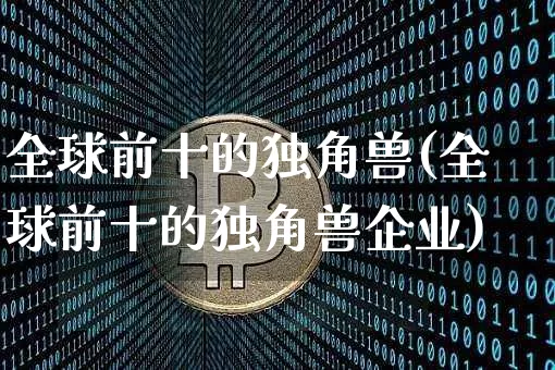 全球前十的独角兽(全球前十的独角兽企业)_https://www.cangshenghg.com_科创板_第1张