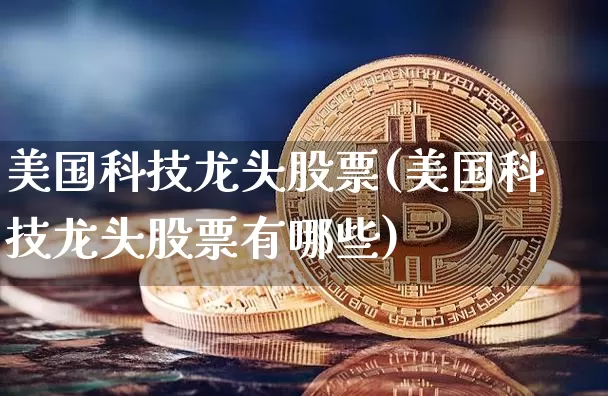 美国科技龙头股票(美国科技龙头股票有哪些)_https://www.cangshenghg.com_科创板_第1张