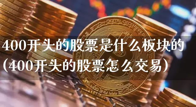 400开头的股票是什么板块的(400开头的股票怎么交易)_https://www.cangshenghg.com_A股_第1张