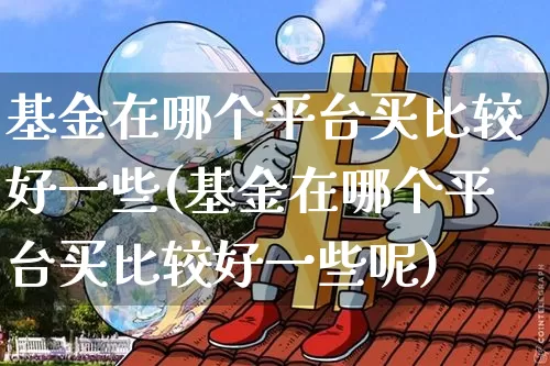 基金在哪个平台买比较好一些(基金在哪个平台买比较好一些呢)_https://www.cangshenghg.com_科创板_第1张