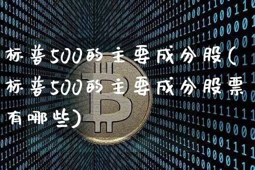 标普500的主要成分股(标普500的主要成分股票有哪些)_https://www.cangshenghg.com_科创板_第1张