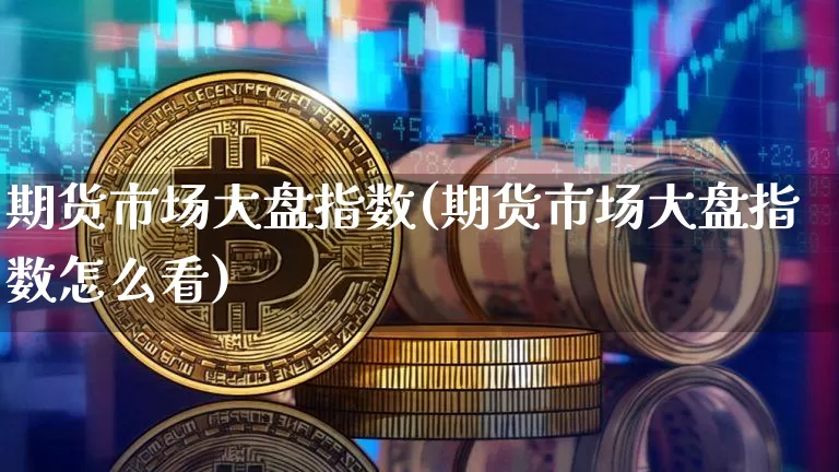 期货市场大盘指数(期货市场大盘指数怎么看)_https://www.cangshenghg.com_创业板_第1张