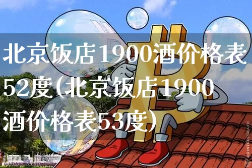 北京饭店1900酒价格表52度(北京饭店1900酒价格表53度)_https://www.cangshenghg.com_科创板_第1张