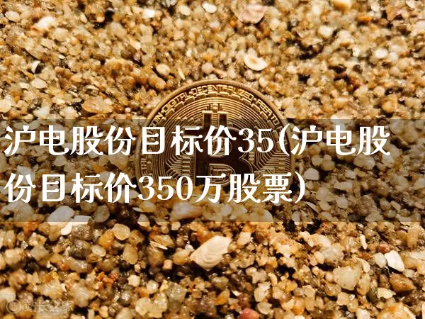 沪电股份目标价35(沪电股份目标价350万股票)_https://www.cangshenghg.com_科创板_第1张