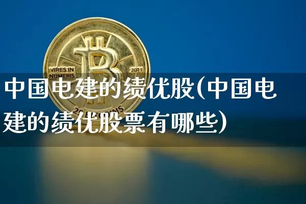 中国电建的绩优股(中国电建的绩优股票有哪些)_https://www.cangshenghg.com_创业板_第1张