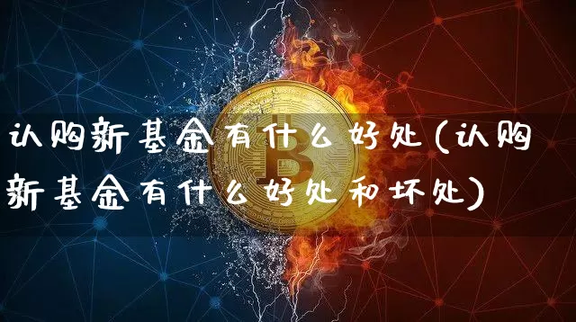 认购新基金有什么好处(认购新基金有什么好处和坏处)_https://www.cangshenghg.com_北交所_第1张