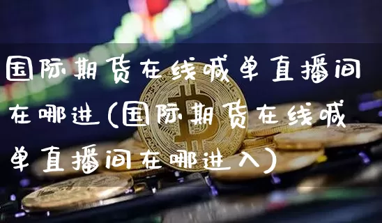 国际期货在线喊单直播间在哪进(国际期货在线喊单直播间在哪进入)_https://www.cangshenghg.com_A股_第1张