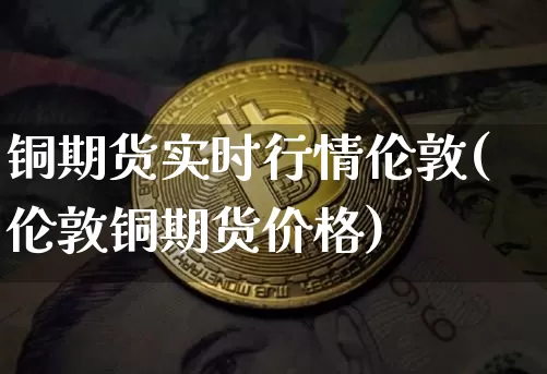 铜期货实时行情伦敦(伦敦铜期货价格)_https://www.cangshenghg.com_北交所_第1张