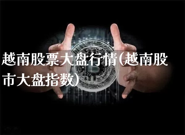 越南股票大盘行情(越南股市大盘指数)_https://www.cangshenghg.com_科创板_第1张