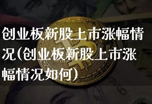 创业板新股上市涨幅情况(创业板新股上市涨幅情况如何)_https://www.cangshenghg.com_科创板_第1张