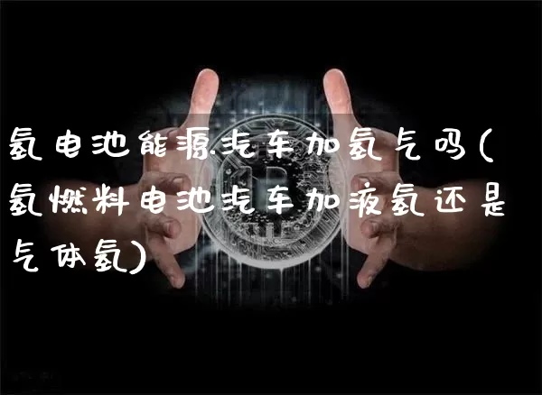 氢电池能源汽车加氢气吗(氢燃料电池汽车加液氢还是气体氢)_https://www.cangshenghg.com_科创板_第1张