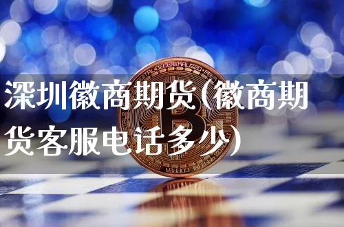 深圳徽商期货(徽商期货客服电话多少)_https://www.cangshenghg.com_科创板_第1张