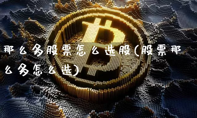 那么多股票怎么选股(股票那么多怎么选)_https://www.cangshenghg.com_科创板_第1张