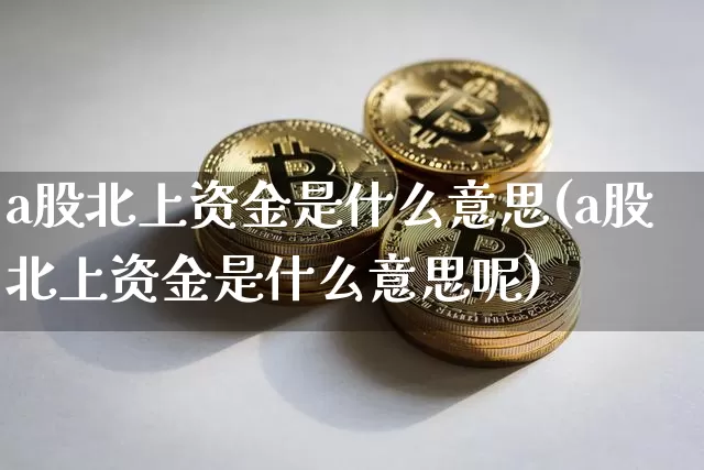 a股北上资金是什么意思(a股北上资金是什么意思呢)_https://www.cangshenghg.com_创业板_第1张