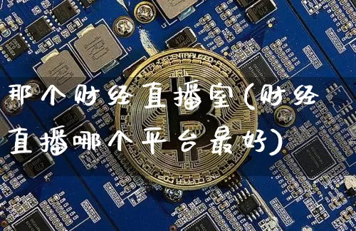 那个财经直播室(财经直播哪个平台最好)_https://www.cangshenghg.com_北交所_第1张