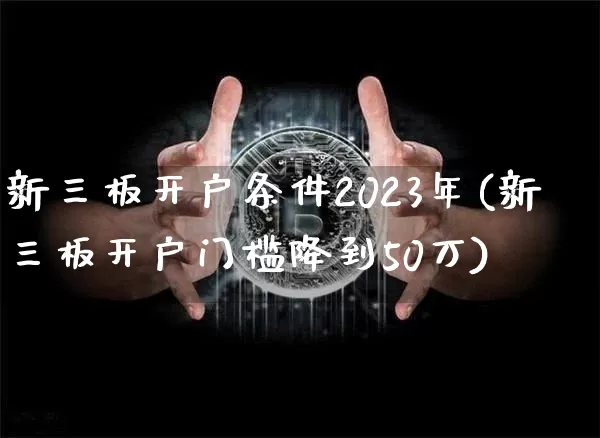 新三板开户条件2023年(新三板开户门槛降到50万)_https://www.cangshenghg.com_科创板_第1张