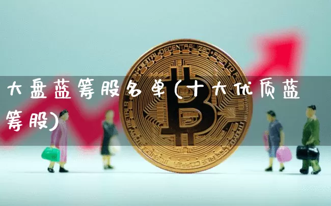 大盘蓝筹股名单(十大优质蓝筹股)_https://www.cangshenghg.com_科创板_第1张