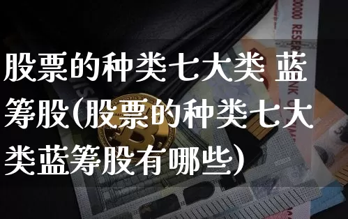 股票的种类七大类 蓝筹股(股票的种类七大类蓝筹股有哪些)_https://www.cangshenghg.com_A股_第1张