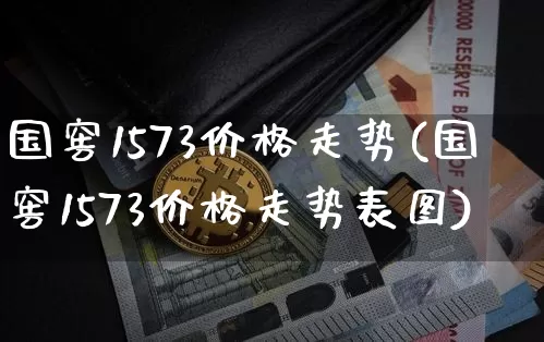 国窖1573价格走势(国窖1573价格走势表图)_创业板_第1张_华信财经网 国窖1573价格走势(国窖1573价格走势表图)_https://www.cangshenghg.com_创业板_第1张