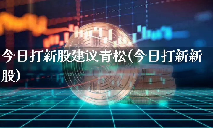 今日打新股建议青松(今日打新新股)_https://www.cangshenghg.com_科创板_第1张