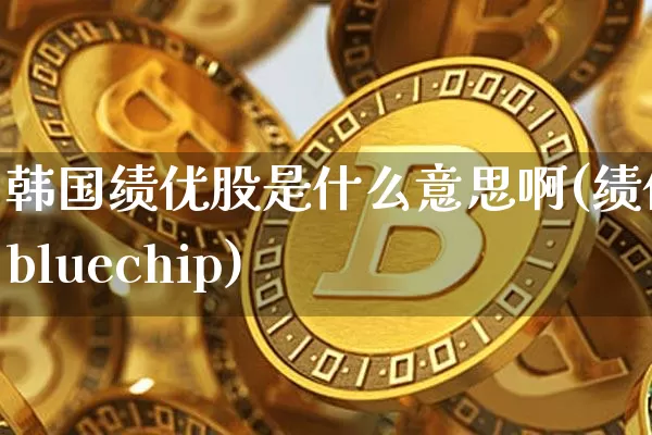 韩国绩优股是什么意思啊(绩优股bluechip)_https://www.cangshenghg.com_A股_第1张