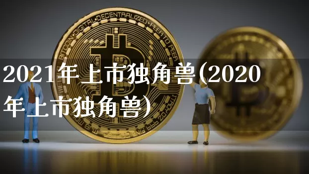 2021年上市独角兽(2020年上市独角兽)_https://www.cangshenghg.com_财经新闻_第1张