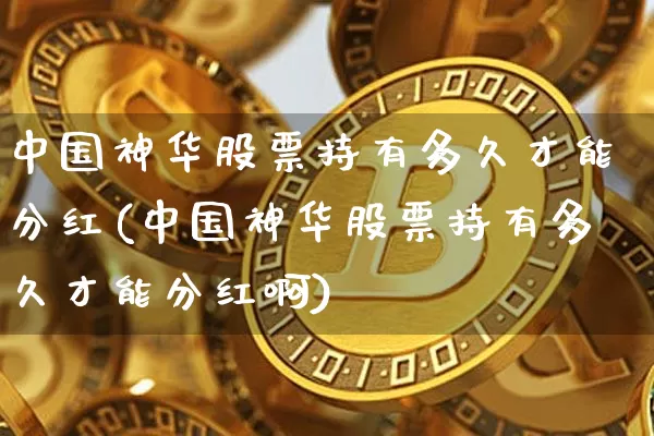 中国神华股票持有多久才能分红(中国神华股票持有多久才能分红啊)_https://www.cangshenghg.com_财经新闻_第1张