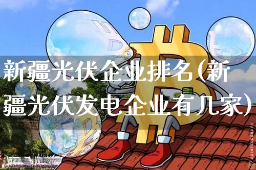 新疆光伏企业排名(新疆光伏发电企业有几家)_https://www.cangshenghg.com_财经新闻_第1张
