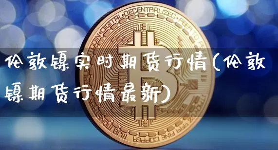 伦敦镍实时期货行情(伦敦镍期货行情最新)_A股_第1张_华信财经网 伦敦镍实时期货行情(伦敦镍期货行情最新)_https://www.cangshenghg.com_A股_第1张