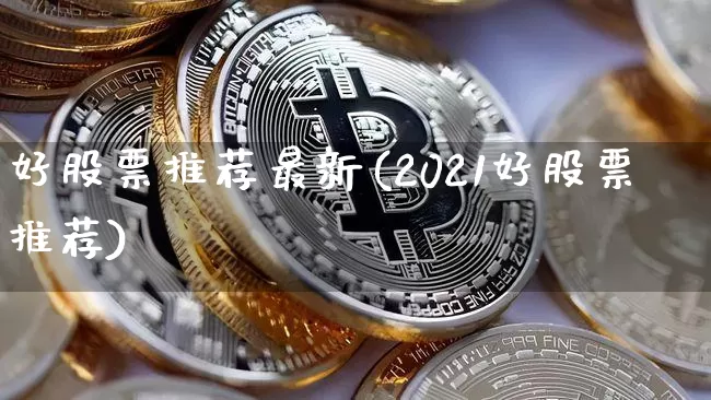 好股票推荐最新(2021好股票推荐)_https://www.cangshenghg.com_财经新闻_第1张