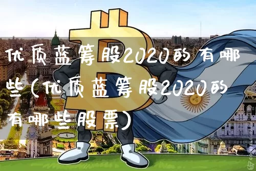 优质蓝筹股2020的有哪些(优质蓝筹股2020的有哪些股票)_https://www.cangshenghg.com_科创板_第1张