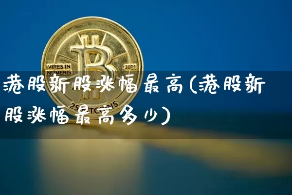 港股新股涨幅最高(港股新股涨幅最高多少)_https://www.cangshenghg.com_科创板_第1张