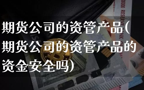 期货公司的资管产品(期货公司的资管产品的资金安全吗)_https://www.cangshenghg.com_北交所_第1张