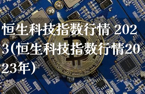 恒生科技指数行情 2023(恒生科技指数行情2023年)_https://www.cangshenghg.com_A股_第1张