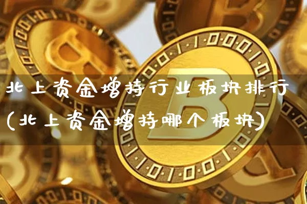 北上资金增持行业板块排行(北上资金增持哪个板块)_https://www.cangshenghg.com_北交所_第1张