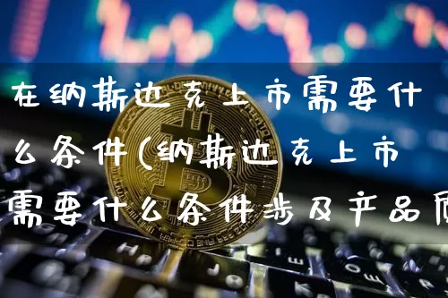 在纳斯达克上市需要什么条件(纳斯达克上市需要什么条件涉及产品质量吗)_https://www.cangshenghg.com_北交所_第1张