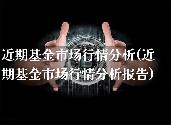 近期基金市场行情分析(近期基金市场行情分析报告)_https://www.cangshenghg.com_北交所_第1张