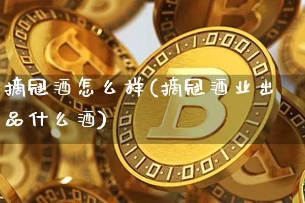 摘冠酒怎么样(摘冠酒业出品什么酒)_https://www.cangshenghg.com_A股_第1张